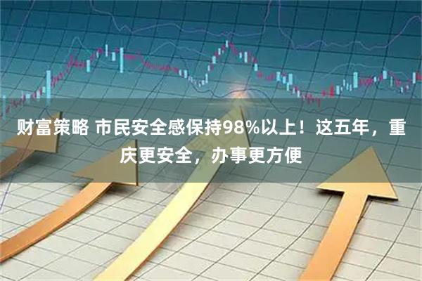 财富策略 市民安全感保持98%以上！这五年，重庆更安全，办事更方便