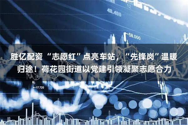 胜亿配资 “志愿红”点亮车站，“先锋岗”温暖归途！荷花园街道以党建引领凝聚志愿合力