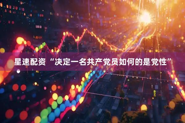 星速配资 “决定一名共产党员如何的是党性”