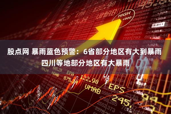 股点网 暴雨蓝色预警：6省部分地区有大到暴雨 四川等地部分地区有大暴雨