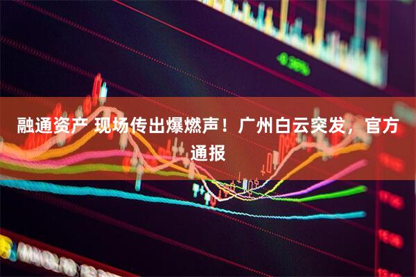 融通资产 现场传出爆燃声！广州白云突发，官方通报