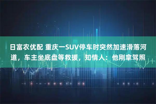 日富农优配 重庆一SUV停车时突然加速滑落河道，车主坐底盘等救援，知情人：他刚拿驾照