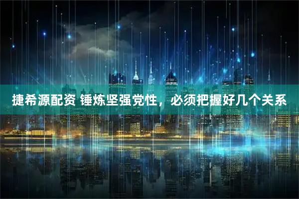捷希源配资 锤炼坚强党性，必须把握好几个关系