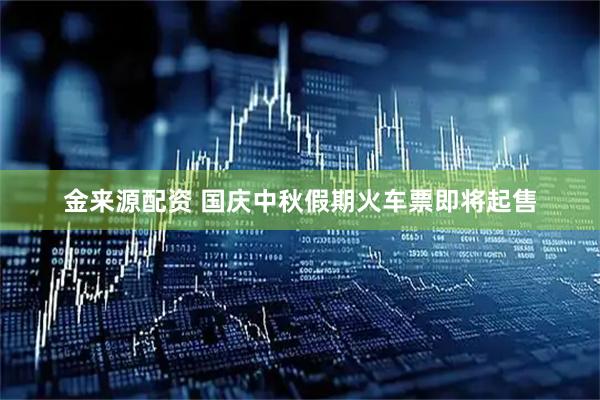 金来源配资 国庆中秋假期火车票即将起售