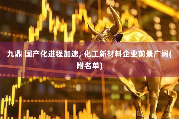 九鼎 国产化进程加速, 化工新材料企业前景广阔(附名单)