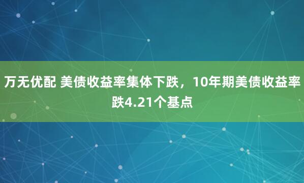万无优配 美债收益率集体下跌，10年期美债收益率跌4.21个基点