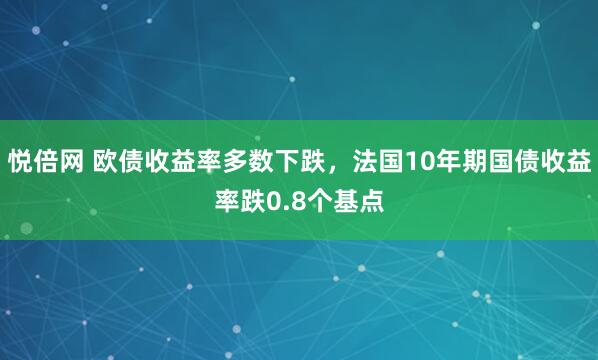 悦倍网 欧债收益率多数下跌，法国10年期国债收益率跌0.8个基点