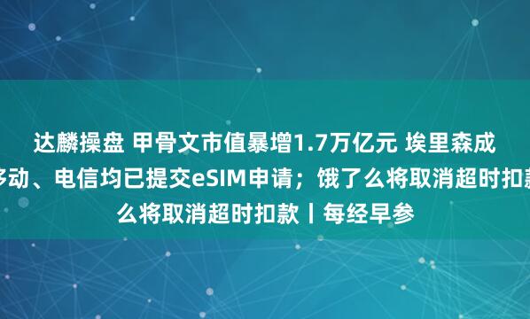 达麟操盘 甲骨文市值暴增1.7万亿元 埃里森成全球首富；移动、电信均已提交eSIM申请；饿了么将取消超时扣款丨每经早参