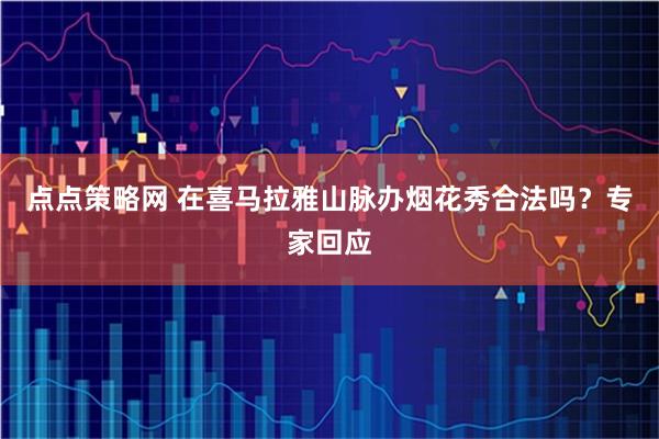 点点策略网 在喜马拉雅山脉办烟花秀合法吗？专家回应