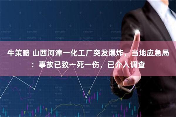 牛策略 山西河津一化工厂突发爆炸，当地应急局：事故已致一死一伤，已介入调查