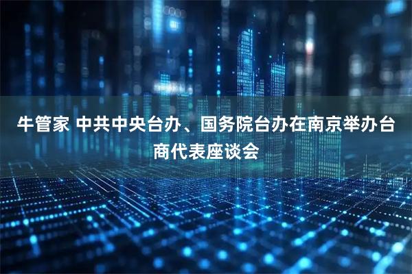 牛管家 中共中央台办、国务院台办在南京举办台商代表座谈会