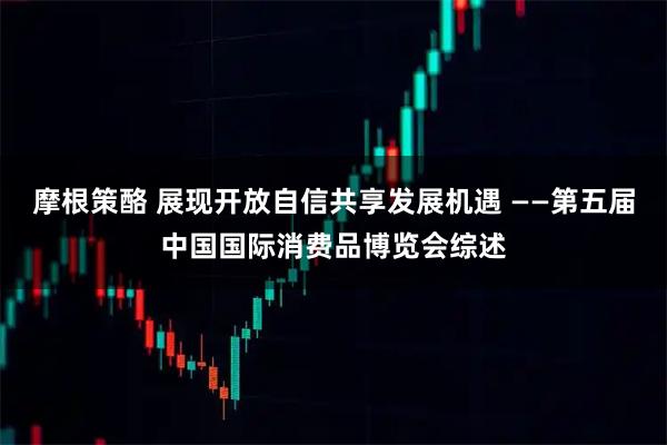 摩根策酪 展现开放自信共享发展机遇 ——第五届中国国际消费品博览会综述