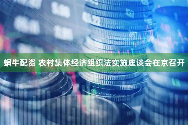 蜗牛配资 农村集体经济组织法实施座谈会在京召开