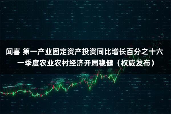 闻喜 第一产业固定资产投资同比增长百分之十六 一季度农业农村经济开局稳健（权威发布）