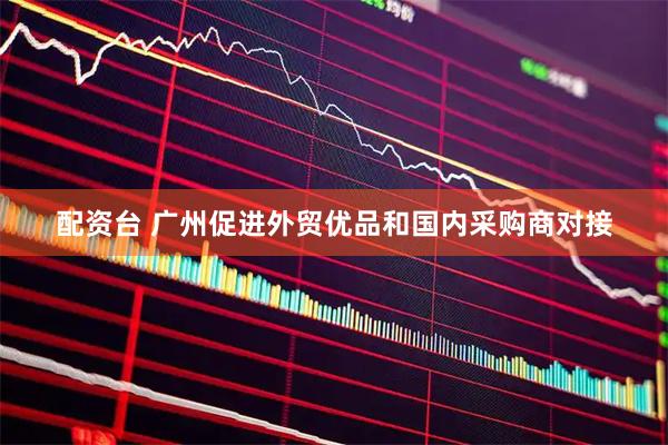 配资台 广州促进外贸优品和国内采购商对接