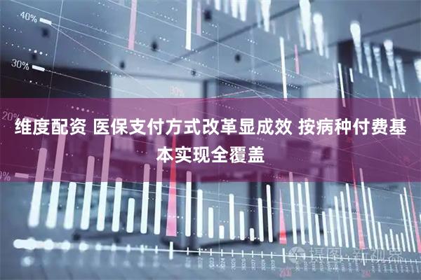 维度配资 医保支付方式改革显成效 按病种付费基本实现全覆盖