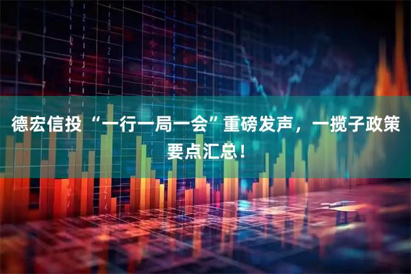 德宏信投 “一行一局一会”重磅发声，一揽子政策要点汇总！