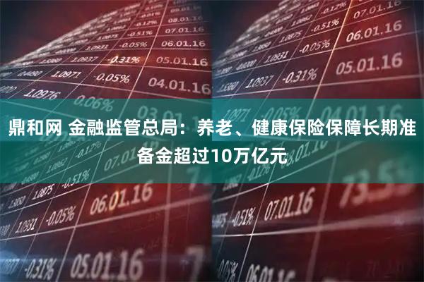 鼎和网 金融监管总局：养老、健康保险保障长期准备金超过10万亿元
