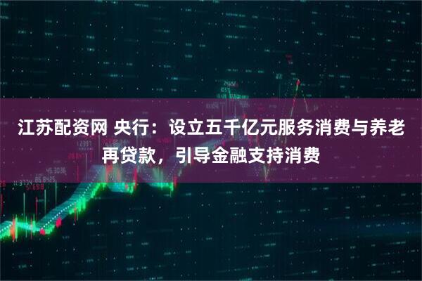 江苏配资网 央行：设立五千亿元服务消费与养老再贷款，引导金融支持消费