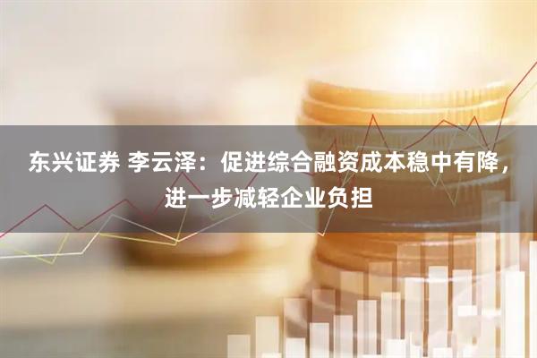 东兴证券 李云泽：促进综合融资成本稳中有降，进一步减轻企业负担