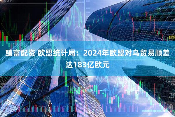 臻富配资 欧盟统计局：2024年欧盟对乌贸易顺差达183亿欧元