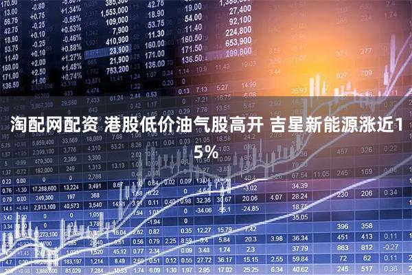 淘配网配资 港股低价油气股高开 吉星新能源涨近15%