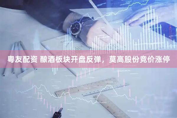 粤友配资 酿酒板块开盘反弹，莫高股份竞价涨停