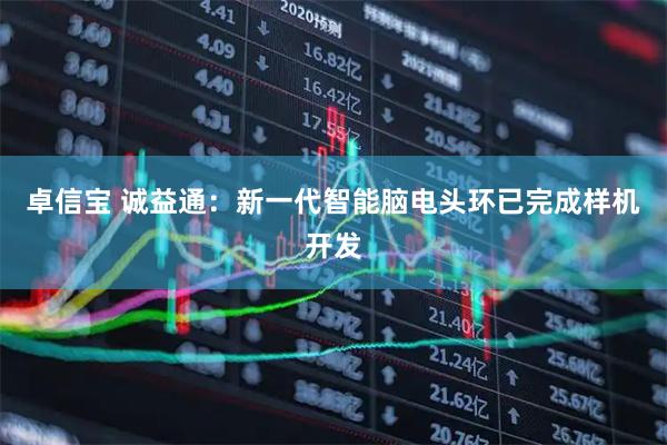 卓信宝 诚益通：新一代智能脑电头环已完成样机开发