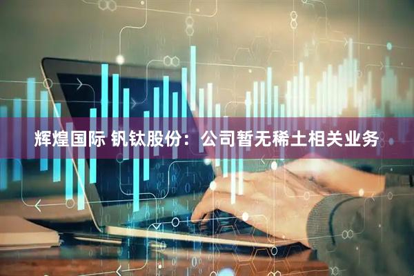 辉煌国际 钒钛股份：公司暂无稀土相关业务