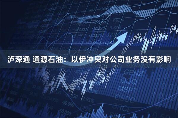 泸深通 通源石油：以伊冲突对公司业务没有影响
