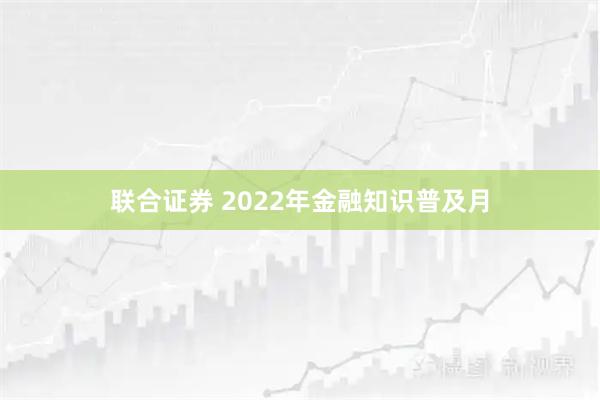 联合证券 2022年金融知识普及月