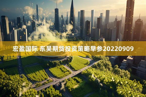 宏盈国际 东吴期货投资策略早参20220909