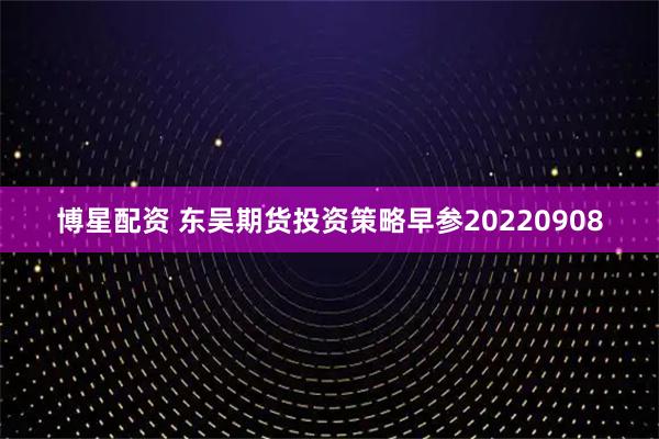 博星配资 东吴期货投资策略早参20220908