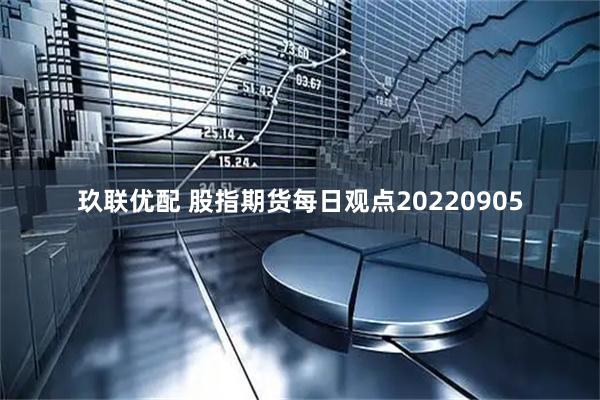 玖联优配 股指期货每日观点20220905
