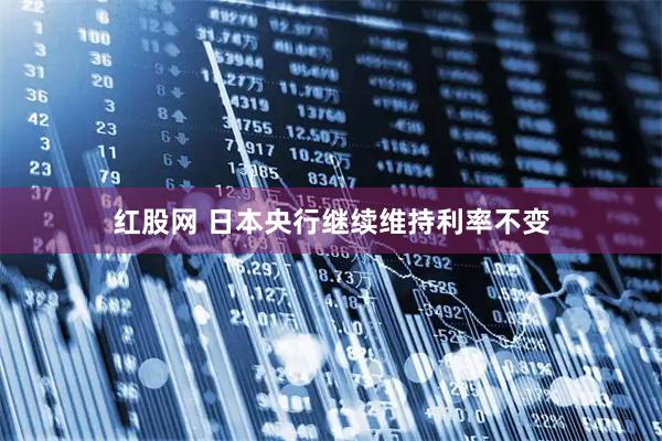 红股网 日本央行继续维持利率不变
