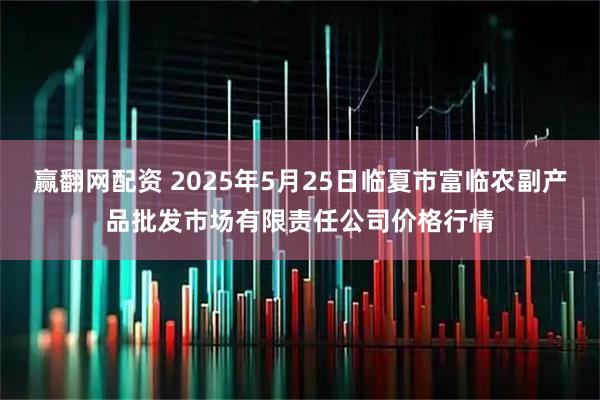 赢翻网配资 2025年5月25日临夏市富临农副产品批发市场有限责任公司价格行情