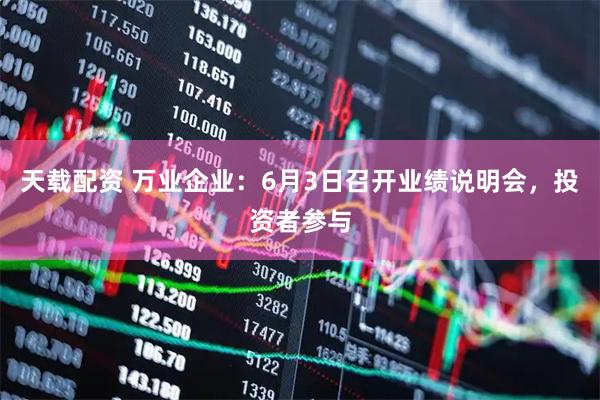 天载配资 万业企业：6月3日召开业绩说明会，投资者参与
