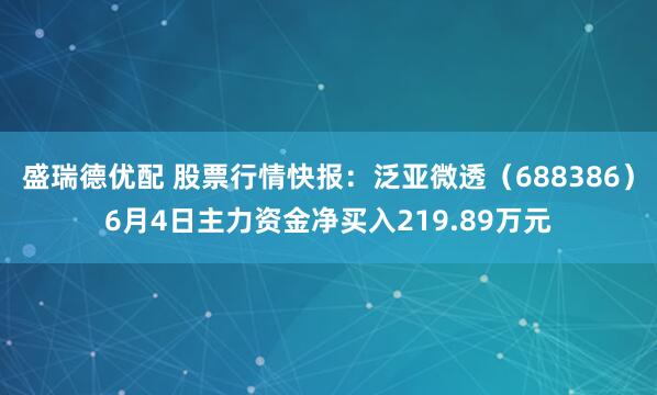 盛瑞德优配 股票行情快报：泛亚微透（688386）6月4日主力资金净买入219.89万元