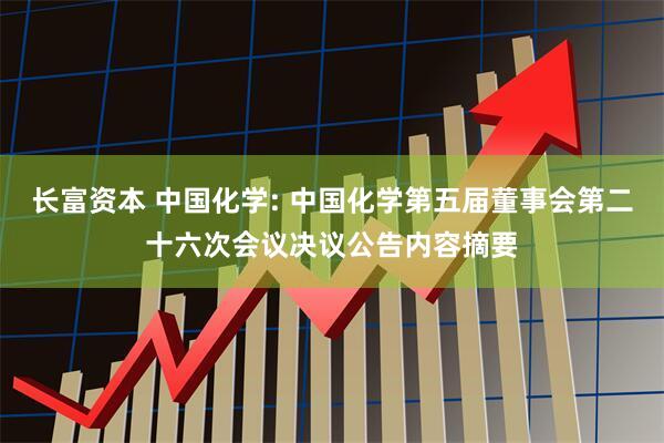 长富资本 中国化学: 中国化学第五届董事会第二十六次会议决议公告内容摘要