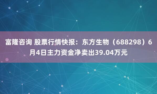 富隆咨询 股票行情快报：东方生物（688298）6月4日主力资金净卖出39.04万元