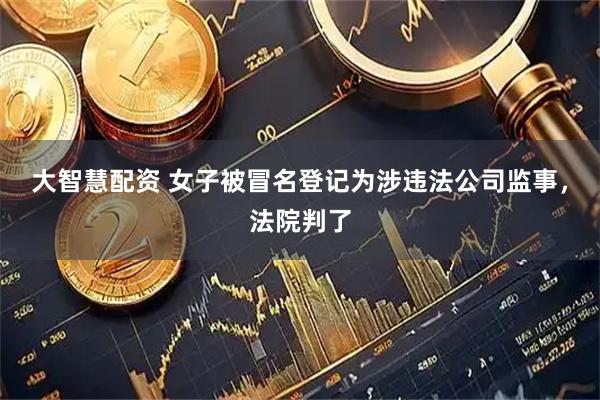 大智慧配资 女子被冒名登记为涉违法公司监事，法院判了