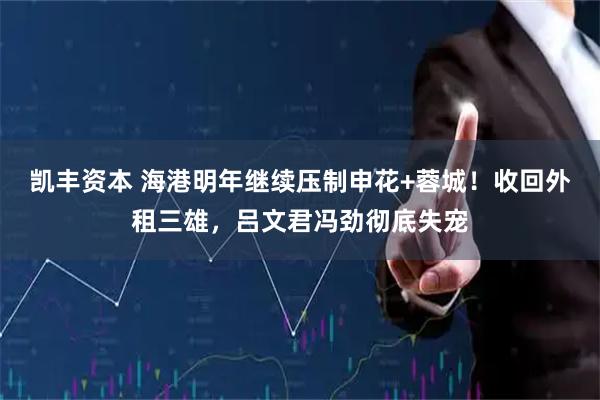凯丰资本 海港明年继续压制申花+蓉城！收回外租三雄，吕文君冯劲彻底失宠