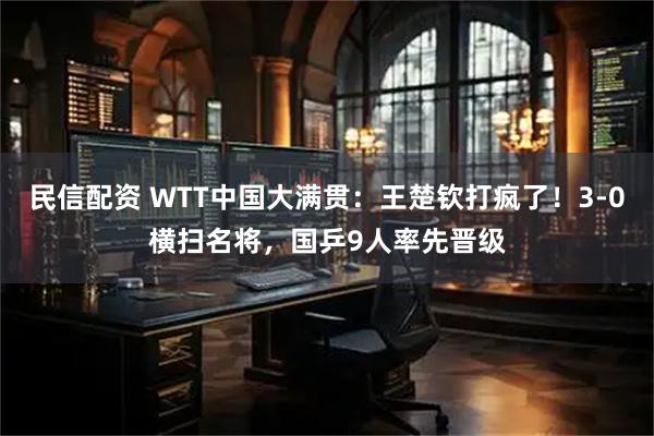 民信配资 WTT中国大满贯：王楚钦打疯了！3-0横扫名将，国乒9人率先晋级