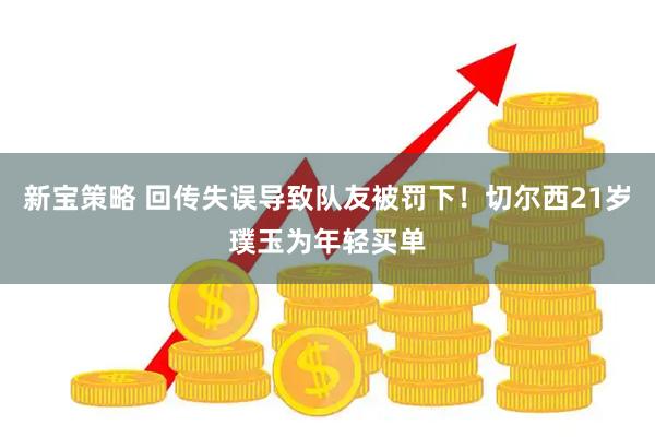 新宝策略 回传失误导致队友被罚下！切尔西21岁璞玉为年轻买单