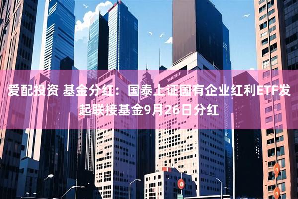 爱配投资 基金分红：国泰上证国有企业红利ETF发起联接基金9月26日分红
