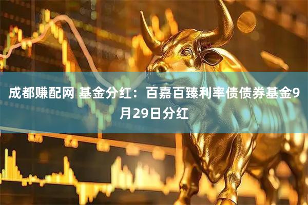 成都赚配网 基金分红：百嘉百臻利率债债券基金9月29日分红