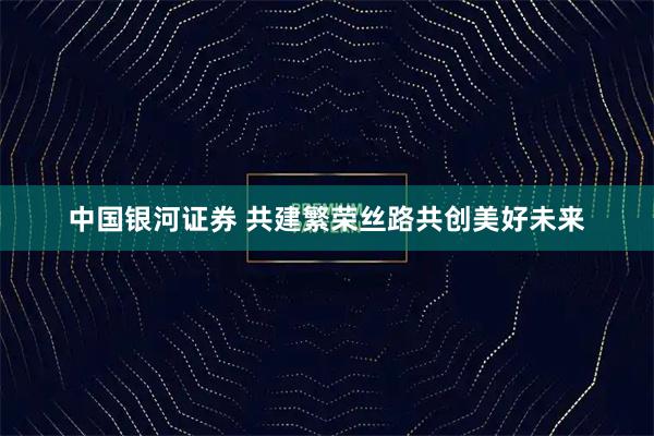 中国银河证券 共建繁荣丝路共创美好未来
