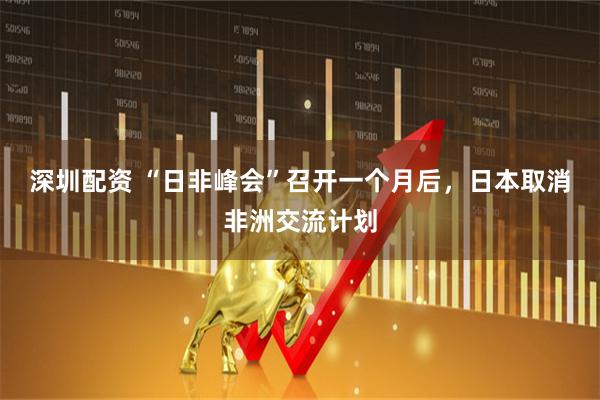 深圳配资 “日非峰会”召开一个月后，日本取消非洲交流计划