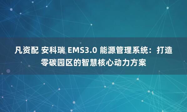 凡资配 安科瑞 EMS3.0 能源管理系统：打造零碳园区的智慧核心动力方案