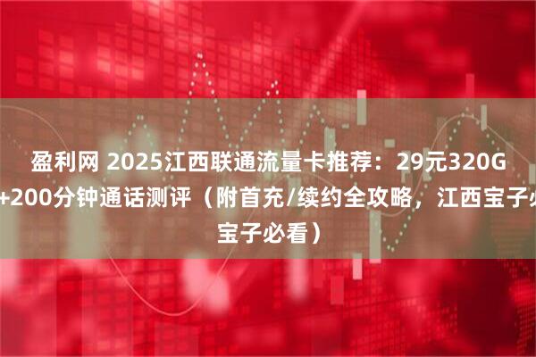 盈利网 2025江西联通流量卡推荐：29元320G流量+200分钟通话测评（附首充/续约全攻略，江西宝子必看）